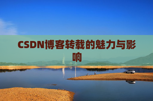 CSDN博客转载的魅力与影响 CSDN博客转载的魅力与影响